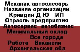 Механик-автослесарь › Название организации ­ Кривдин Д.Ю., ИП › Отрасль предприятия ­ Автосервис, автобизнес › Минимальный оклад ­ 40 000 - Все города Работа » Вакансии   . Архангельская обл.,Северодвинск г.